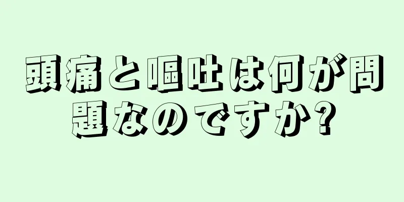 頭痛と嘔吐は何が問題なのですか?