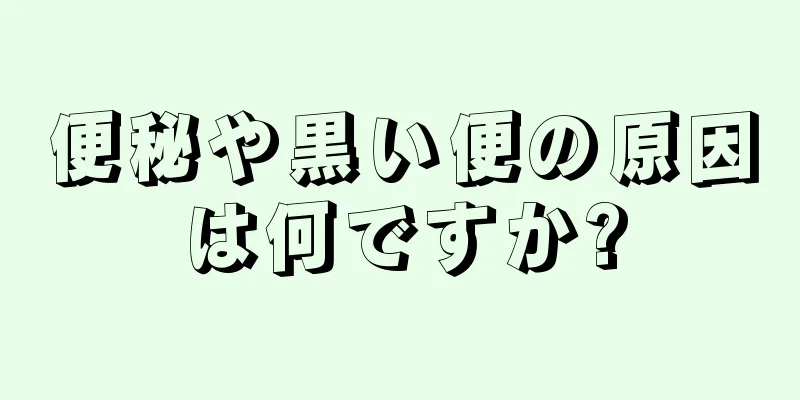 便秘や黒い便の原因は何ですか?