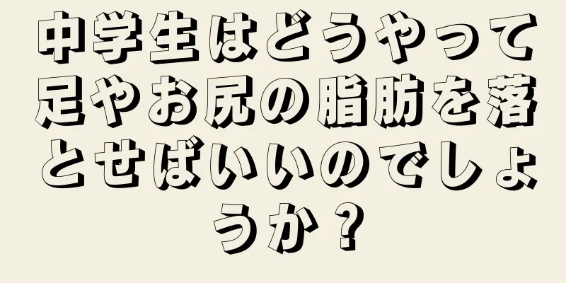 中学生はどうやって足やお尻の脂肪を落とせばいいのでしょうか？