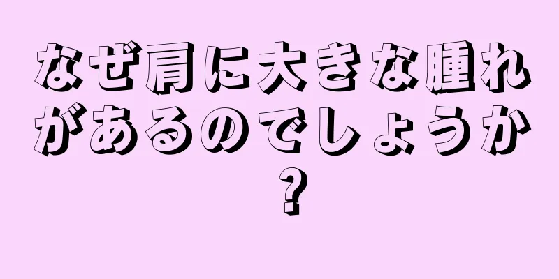 なぜ肩に大きな腫れがあるのでしょうか？