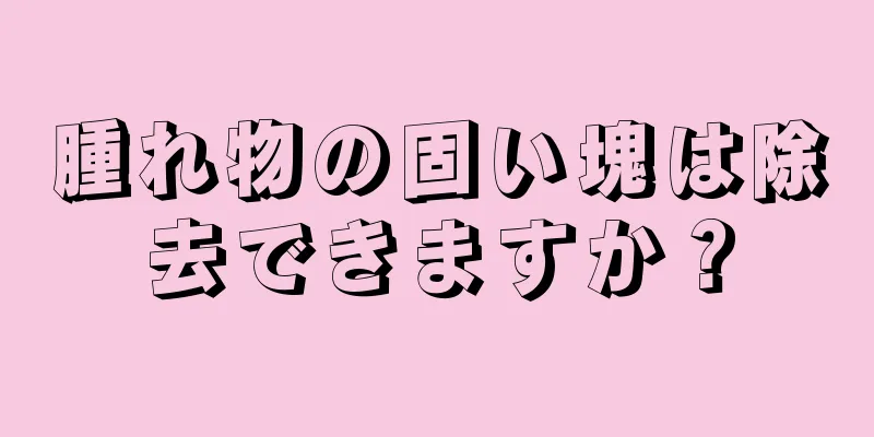 腫れ物の固い塊は除去できますか？