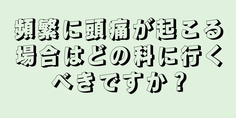 頻繁に頭痛が起こる場合はどの科に行くべきですか？