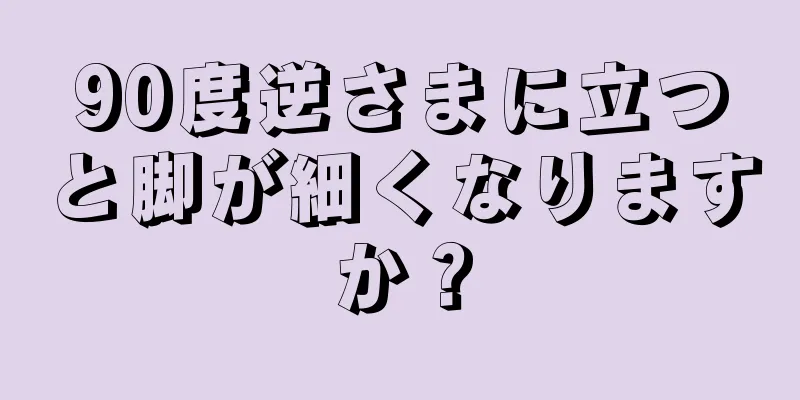 90度逆さまに立つと脚が細くなりますか？