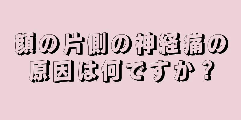 顔の片側の神経痛の原因は何ですか？