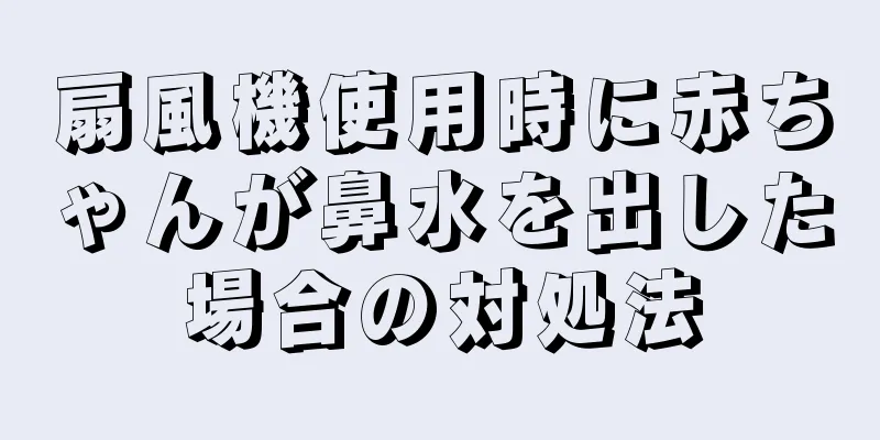 扇風機使用時に赤ちゃんが鼻水を出した場合の対処法