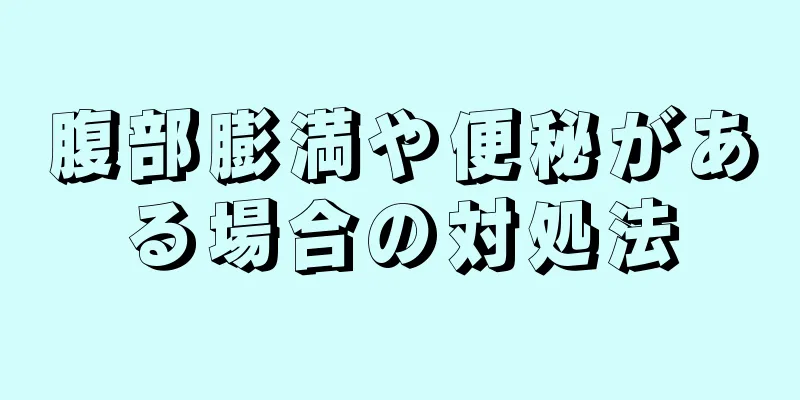 腹部膨満や便秘がある場合の対処法