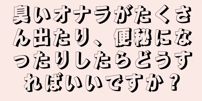 臭いオナラがたくさん出たり、便秘になったりしたらどうすればいいですか？