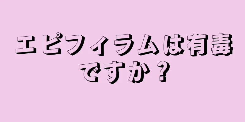 エピフィラムは有毒ですか？