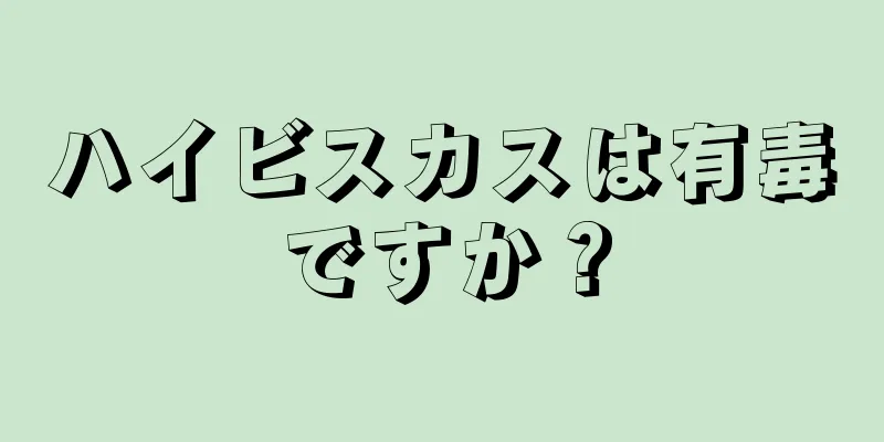 ハイビスカスは有毒ですか？