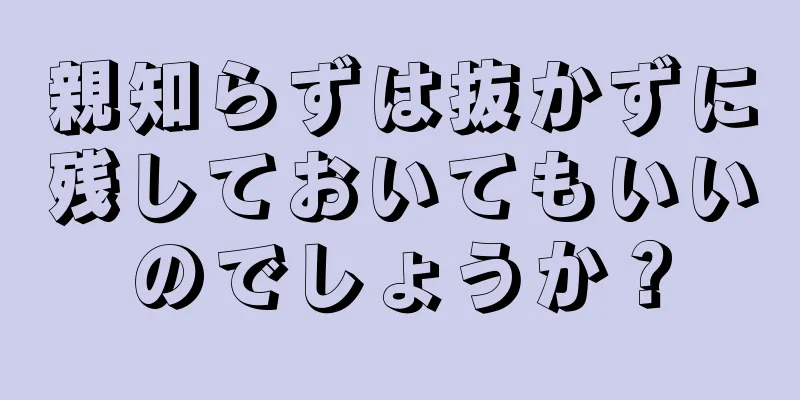 親知らずは抜かずに残しておいてもいいのでしょうか？