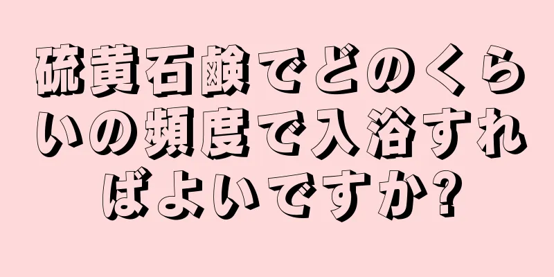 硫黄石鹸でどのくらいの頻度で入浴すればよいですか?