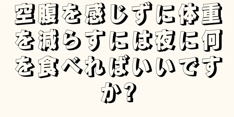 空腹を感じずに体重を減らすには夜に何を食べればいいですか?