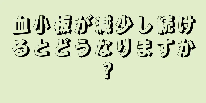 血小板が減少し続けるとどうなりますか？