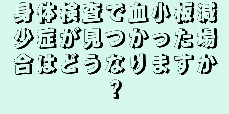 身体検査で血小板減少症が見つかった場合はどうなりますか?