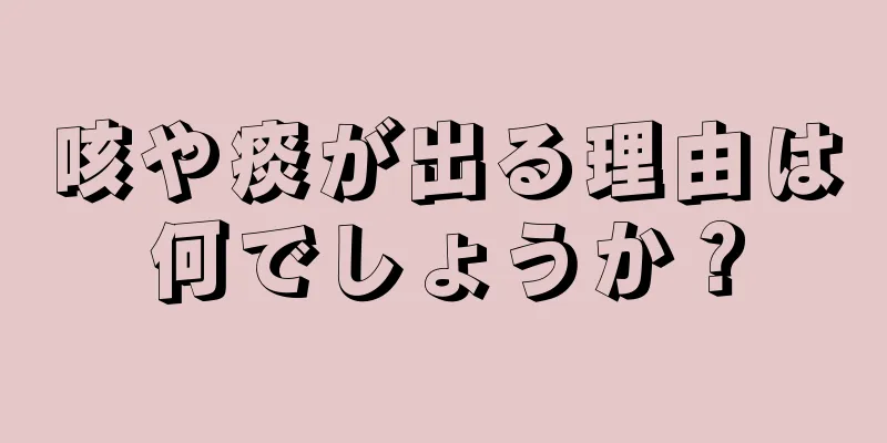 咳や痰が出る理由は何でしょうか？