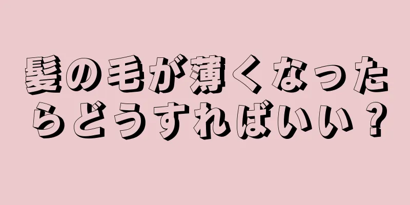 髪の毛が薄くなったらどうすればいい？