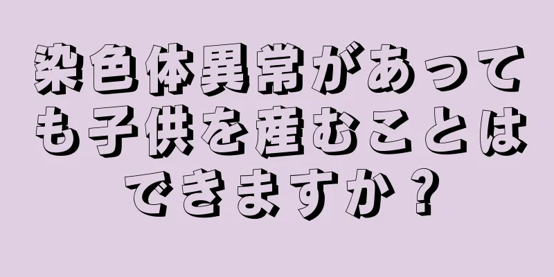 染色体異常があっても子供を産むことはできますか？