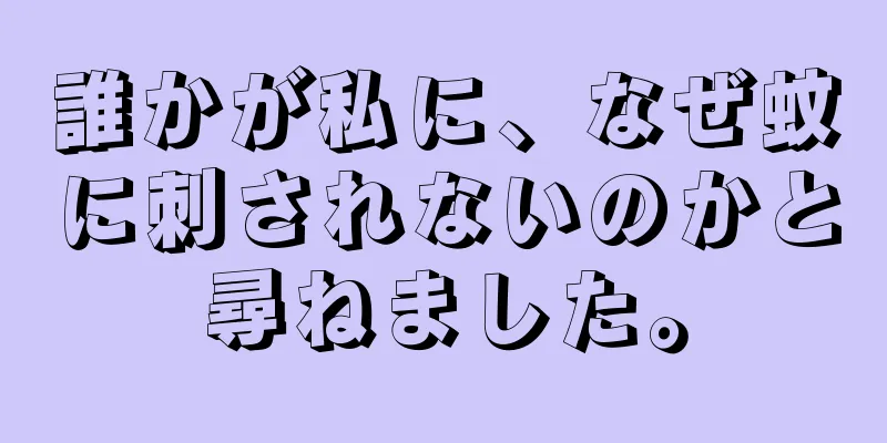 誰かが私に、なぜ蚊に刺されないのかと尋ねました。