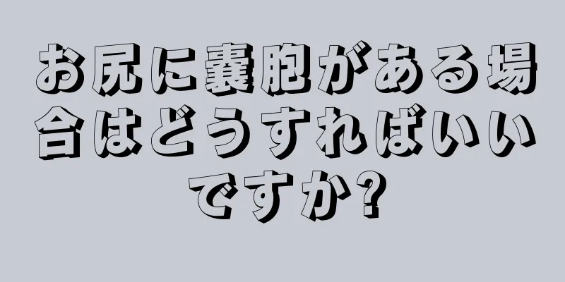 お尻に嚢胞がある場合はどうすればいいですか?