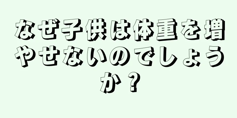 なぜ子供は体重を増やせないのでしょうか？