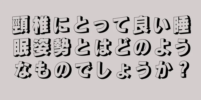 頸椎にとって良い睡眠姿勢とはどのようなものでしょうか？