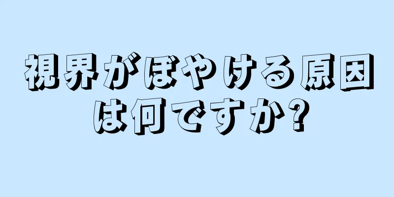 視界がぼやける原因は何ですか?