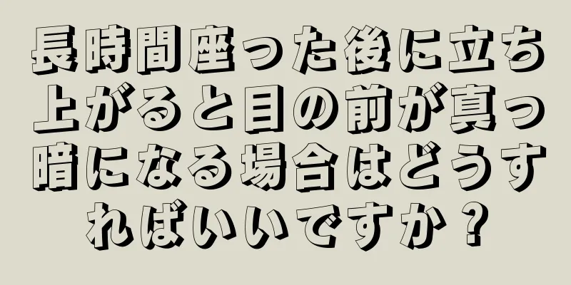 長時間座った後に立ち上がると目の前が真っ暗になる場合はどうすればいいですか？