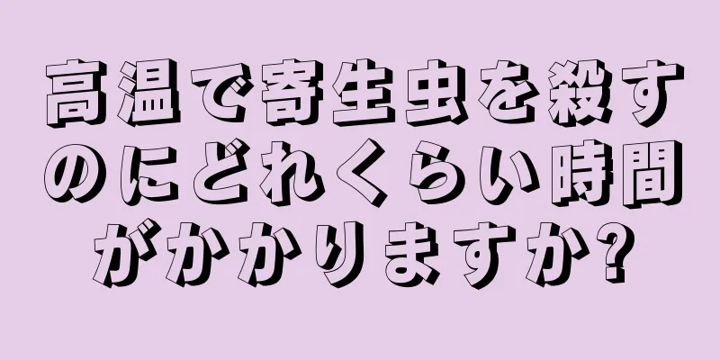 高温で寄生虫を殺すのにどれくらい時間がかかりますか?