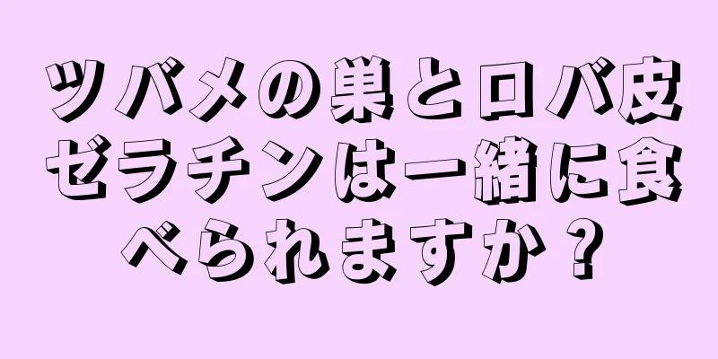 ツバメの巣とロバ皮ゼラチンは一緒に食べられますか？