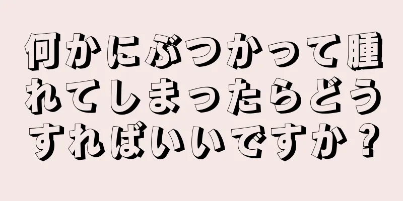 何かにぶつかって腫れてしまったらどうすればいいですか？