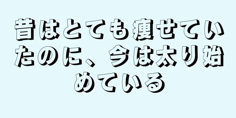 昔はとても痩せていたのに、今は太り始めている