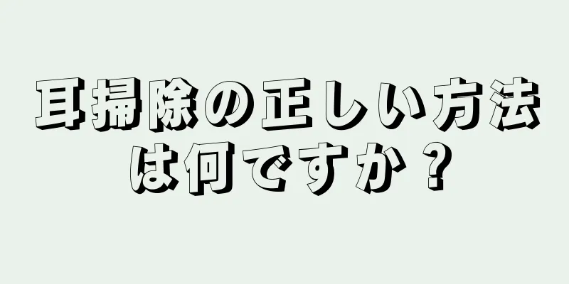 耳掃除の正しい方法は何ですか？