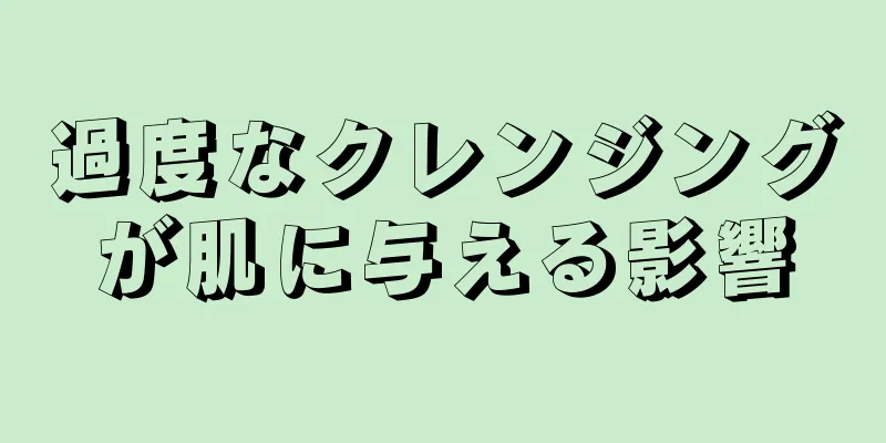 過度なクレンジングが肌に与える影響