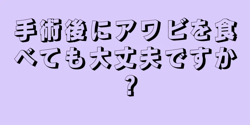 手術後にアワビを食べても大丈夫ですか？