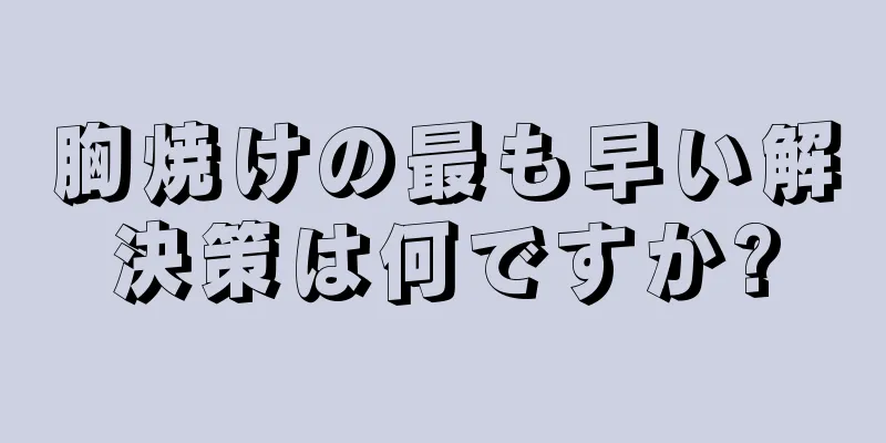 胸焼けの最も早い解決策は何ですか?