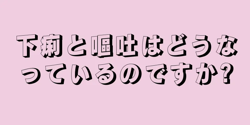 下痢と嘔吐はどうなっているのですか?