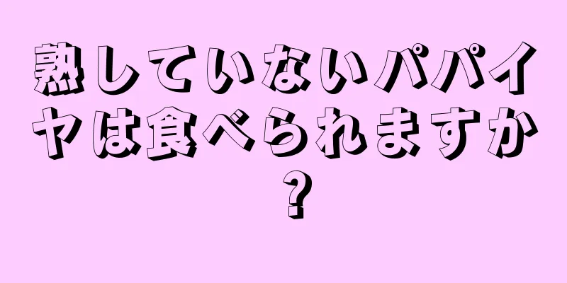 熟していないパパイヤは食べられますか？