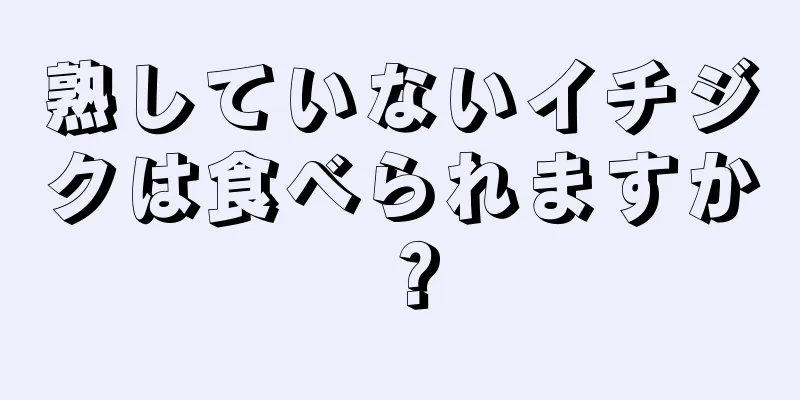 熟していないイチジクは食べられますか？