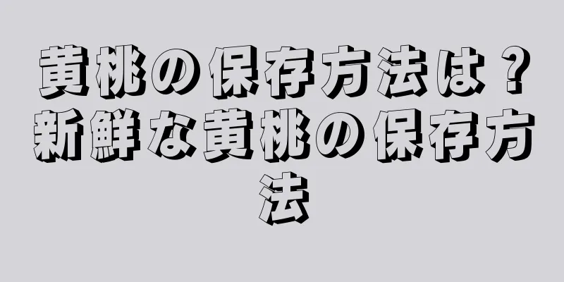 黄桃の保存方法は？新鮮な黄桃の保存方法