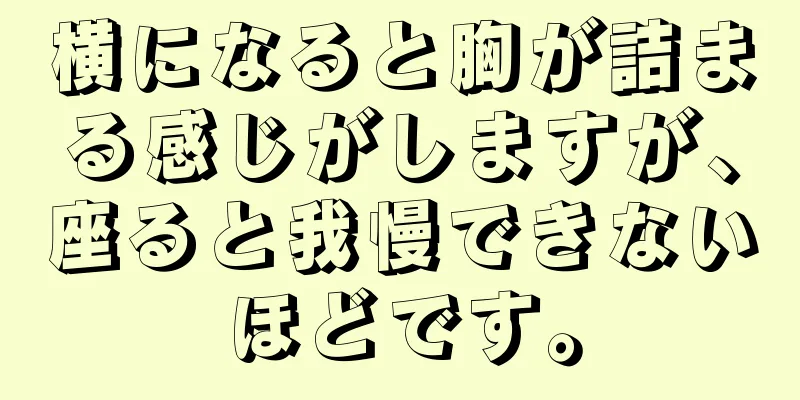 横になると胸が詰まる感じがしますが、座ると我慢できないほどです。