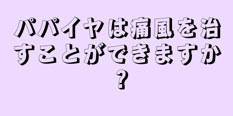 パパイヤは痛風を治すことができますか？