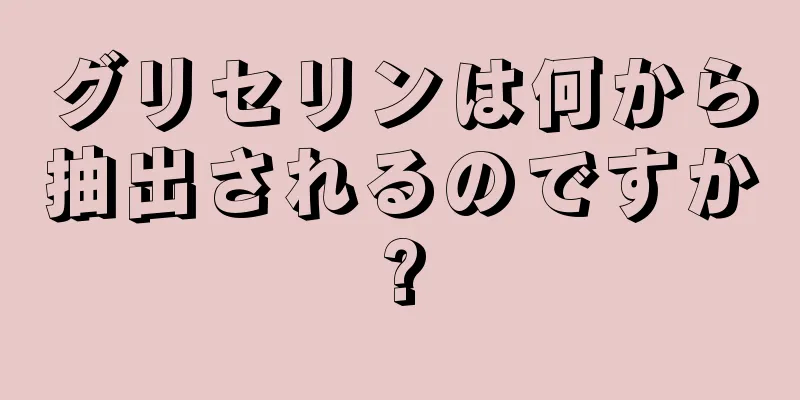 グリセリンは何から抽出されるのですか?