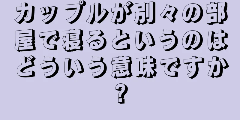 カップルが別々の部屋で寝るというのはどういう意味ですか?