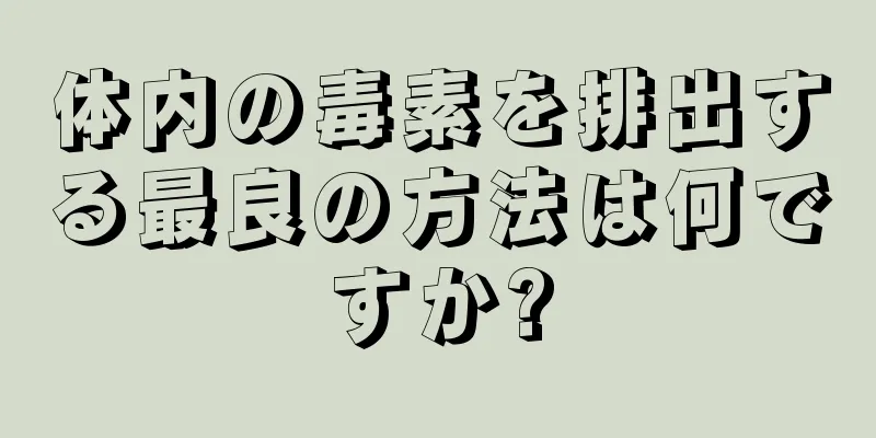 体内の毒素を排出する最良の方法は何ですか?