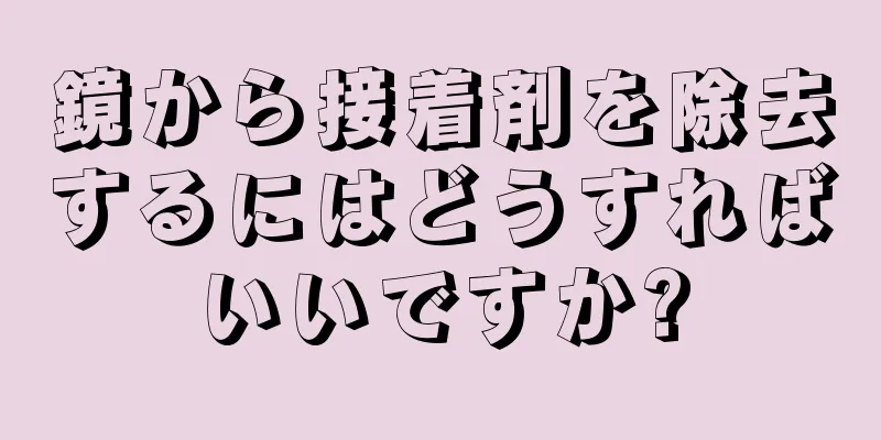 鏡から接着剤を除去するにはどうすればいいですか?