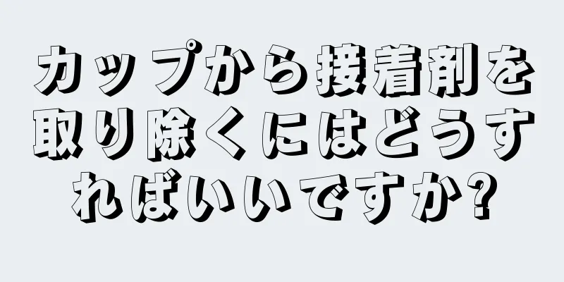 カップから接着剤を取り除くにはどうすればいいですか?