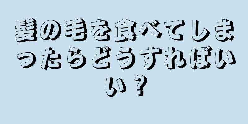 髪の毛を食べてしまったらどうすればいい？