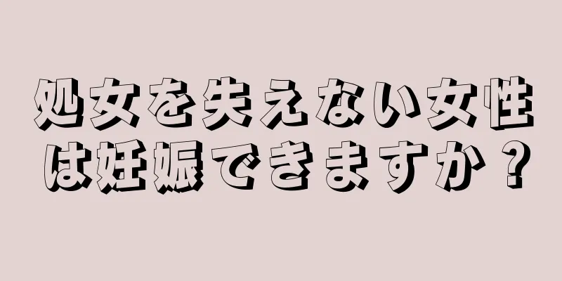 処女を失えない女性は妊娠できますか？