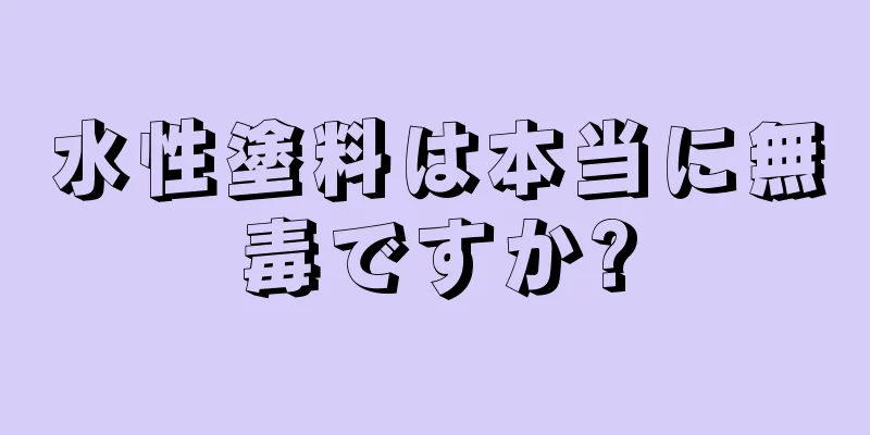 水性塗料は本当に無毒ですか?