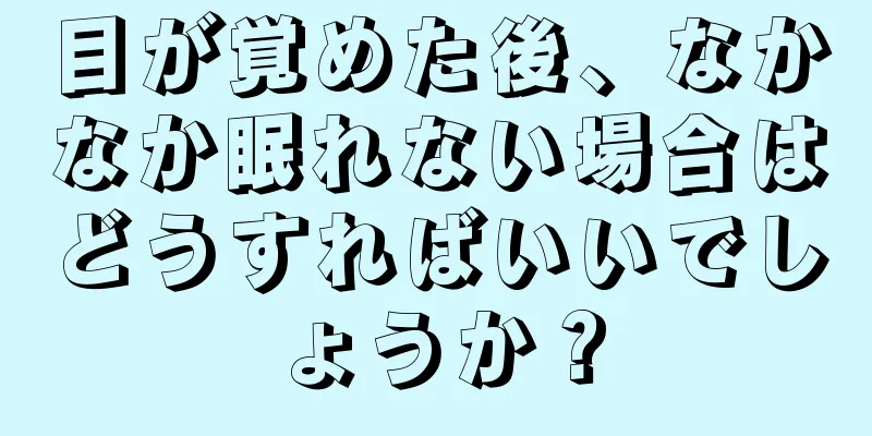 目が覚めた後、なかなか眠れない場合はどうすればいいでしょうか？